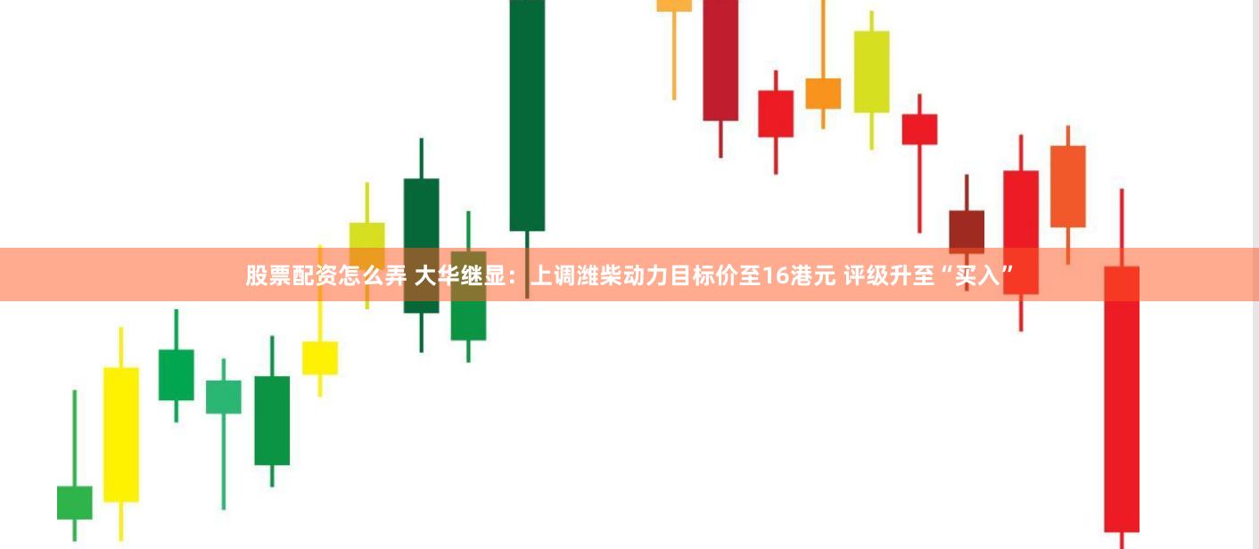 股票配资怎么弄 大华继显：上调潍柴动力目标价至16港元 评级升至“买入”