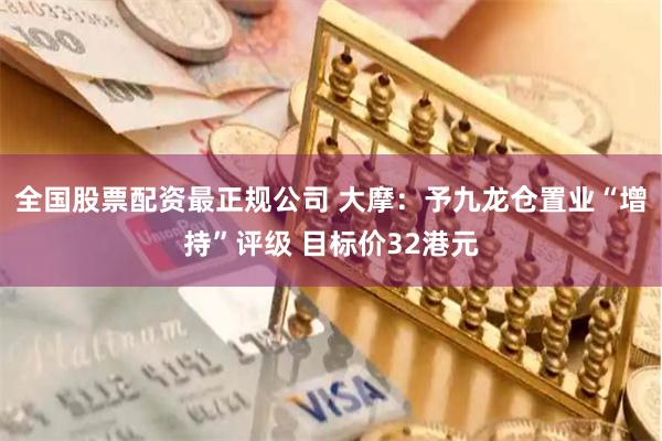 全国股票配资最正规公司 大摩：予九龙仓置业“增持”评级 目标价32港元