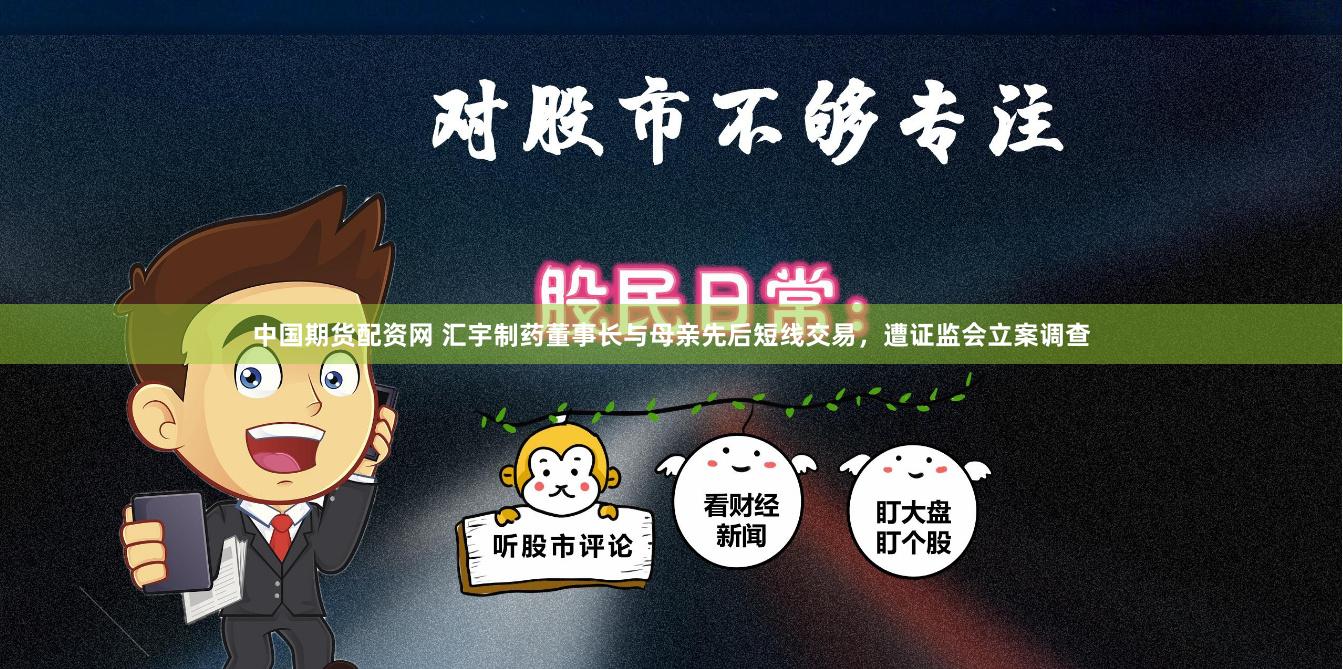中国期货配资网 汇宇制药董事长与母亲先后短线交易，遭证监会立案调查