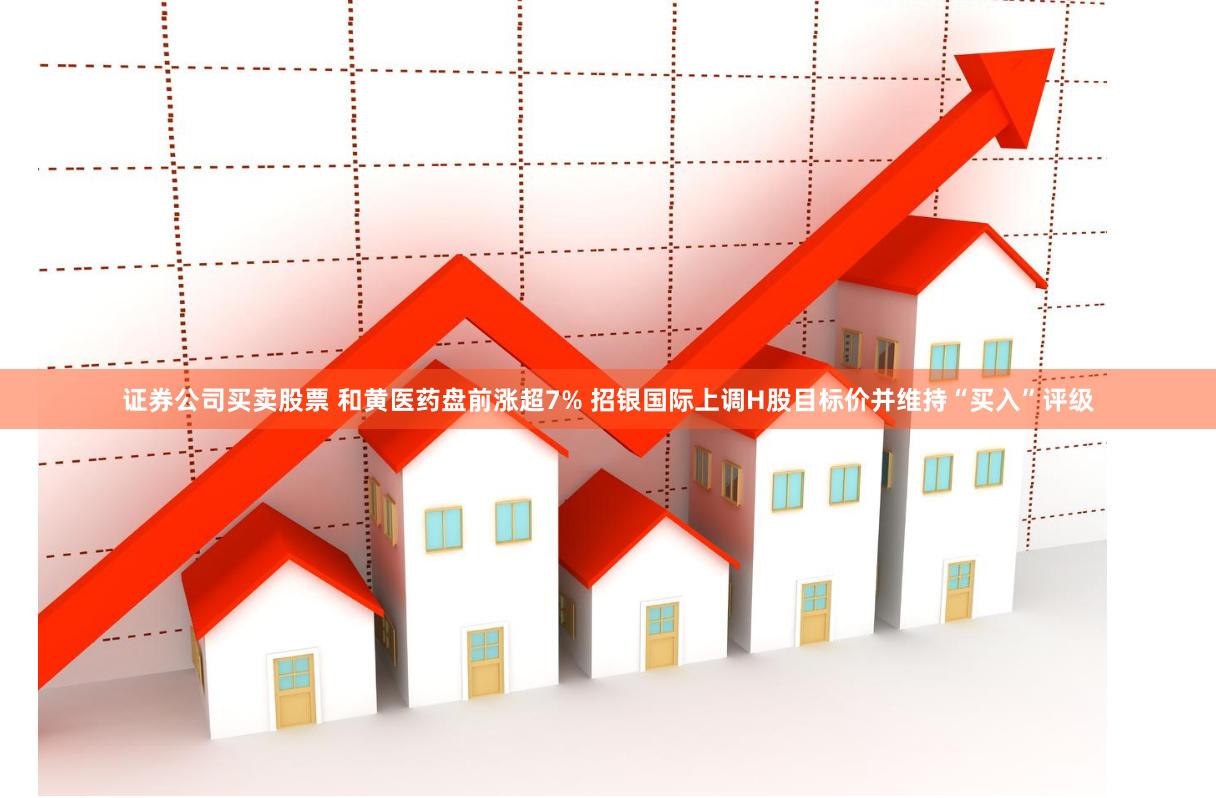 证券公司买卖股票 和黄医药盘前涨超7% 招银国际上调H股目标价并维持“买入”评级