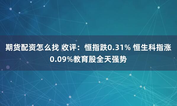 期货配资怎么找 收评：恒指跌0.31% 恒生科指涨0.09%教育股全天强势