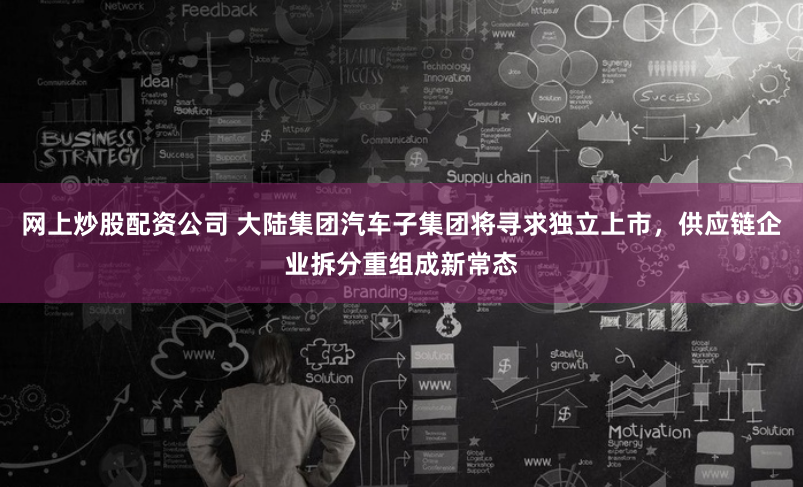 网上炒股配资公司 大陆集团汽车子集团将寻求独立上市，供应链企业拆分重组成新常态