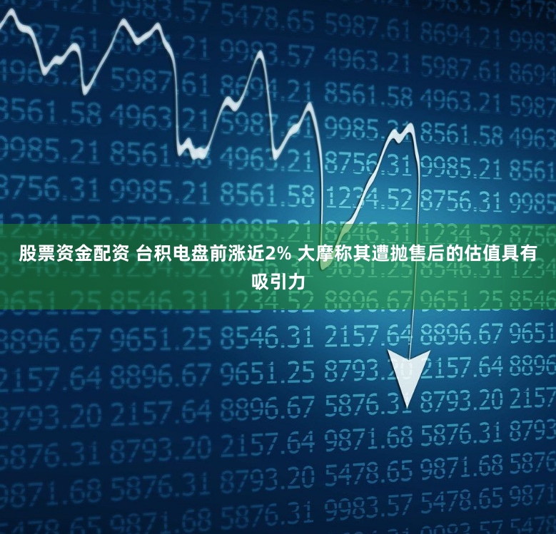 股票资金配资 台积电盘前涨近2% 大摩称其遭抛售后的估值具有吸引力