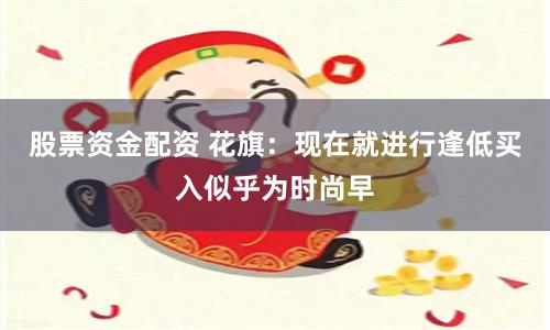 股票资金配资 花旗：现在就进行逢低买入似乎为时尚早