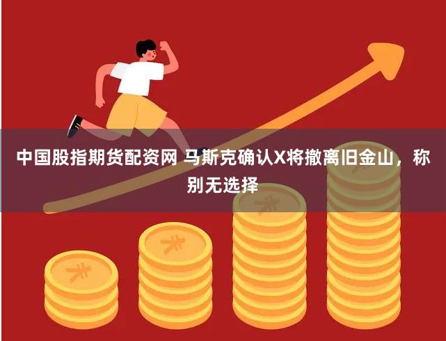 中国股指期货配资网 马斯克确认X将撤离旧金山，称别无选择