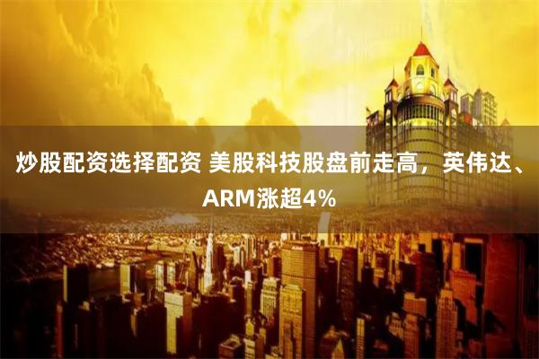 炒股配资选择配资 美股科技股盘前走高，英伟达、ARM涨超4%