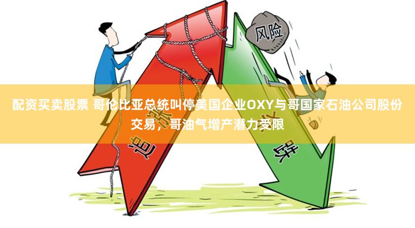 配资买卖股票 哥伦比亚总统叫停美国企业OXY与哥国家石油公司股份交易，哥油气增产潜力受限