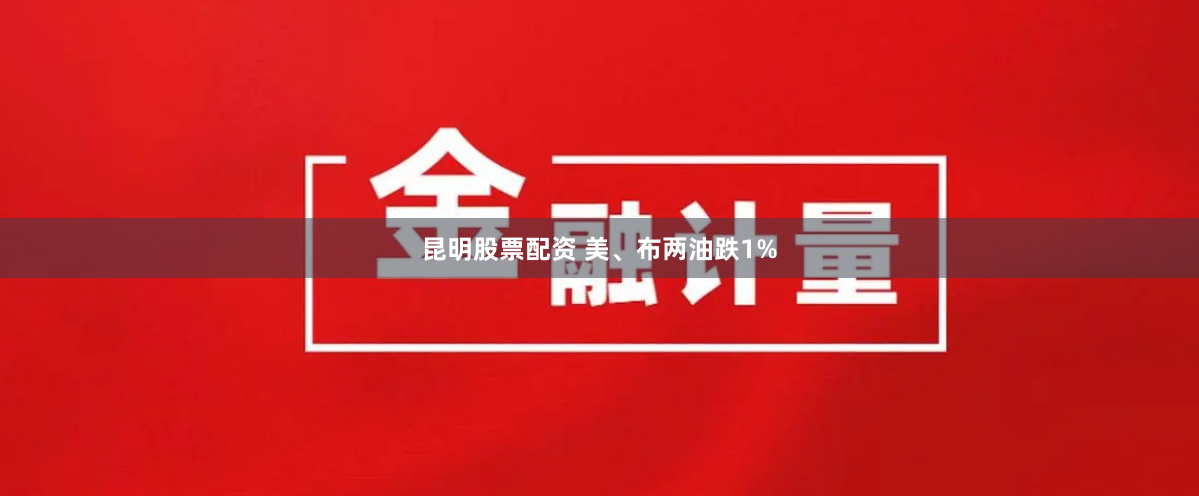 昆明股票配资 美、布两油跌1%