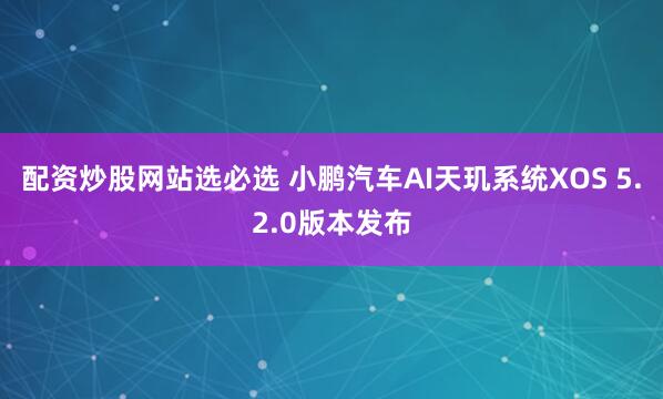 配资炒股网站选必选 小鹏汽车AI天玑系统XOS 5.2.0版本发布