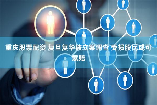 重庆股票配资 复旦复华被立案调查 受损股民或可索赔
