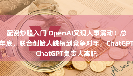 配资炒股入门 OpenAI又现人事震动！总裁要休假到年底，联合创始人跳槽到竞争对手，ChatGPT负责人离职