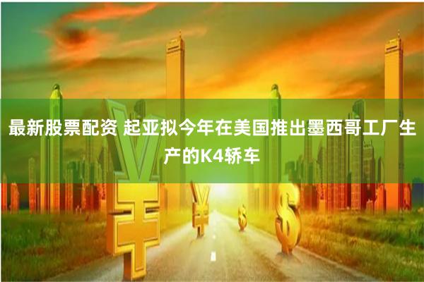 最新股票配资 起亚拟今年在美国推出墨西哥工厂生产的K4轿车
