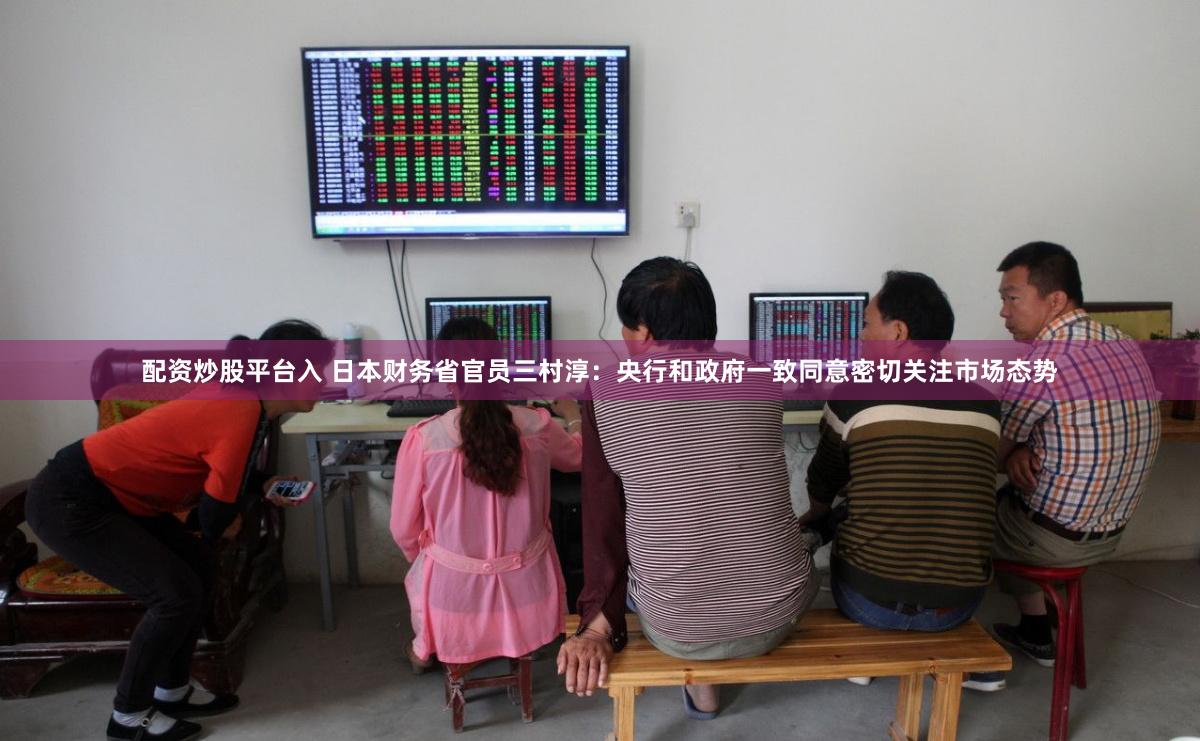 配资炒股平台入 日本财务省官员三村淳：央行和政府一致同意密切关注市场态势