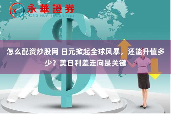 怎么配资炒股网 日元掀起全球风暴，还能升值多少？美日利差走向是关键