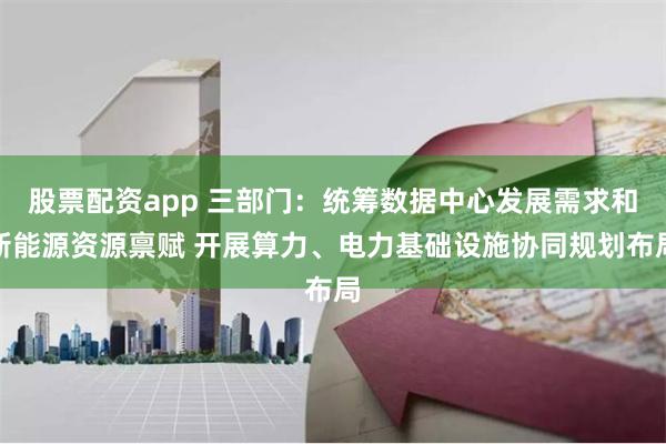 股票配资app 三部门：统筹数据中心发展需求和新能源资源禀赋 开展算力、电力基础设施协同规划布局
