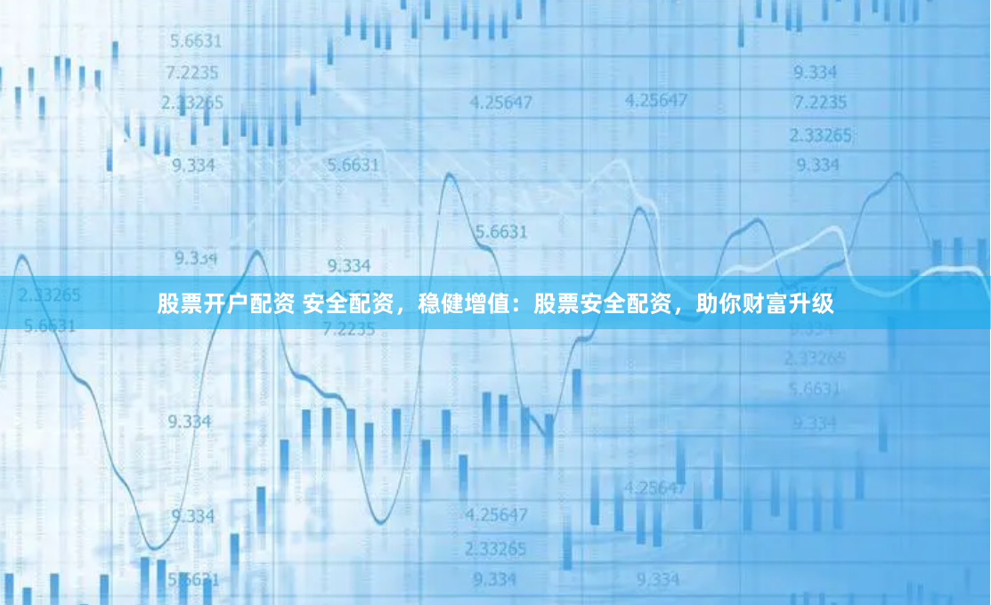 股票开户配资 安全配资，稳健增值：股票安全配资，助你财富升级