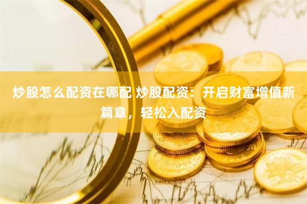 炒股怎么配资在哪配 炒股配资：开启财富增值新篇章，轻松入配资