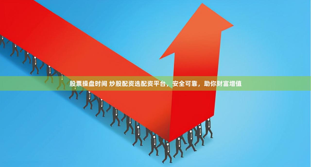股票操盘时间 炒股配资选配资平台，安全可靠，助你财富增值