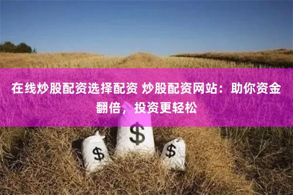在线炒股配资选择配资 炒股配资网站：助你资金翻倍，投资更轻松