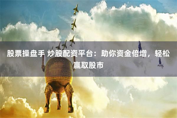 股票操盘手 炒股配资平台：助你资金倍增，轻松赢取股市