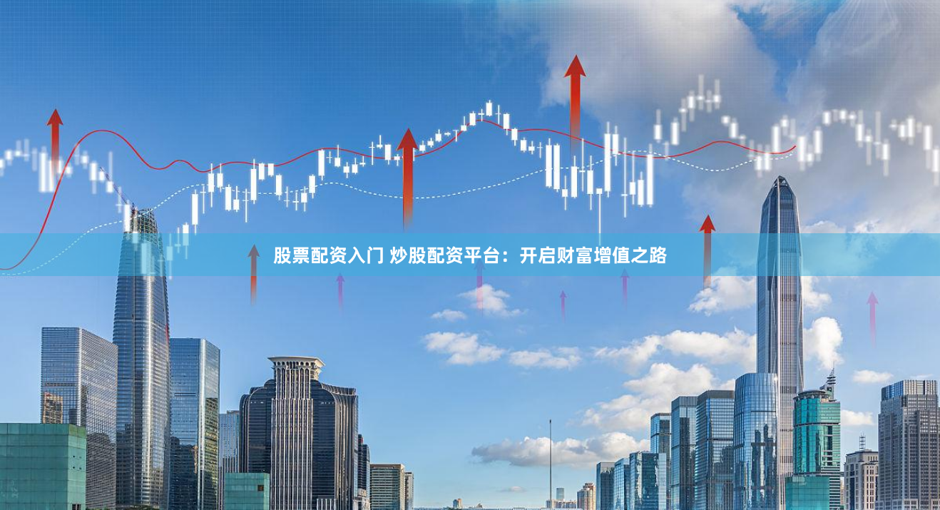 股票配资入门 炒股配资平台：开启财富增值之路