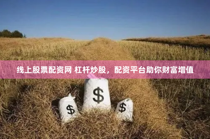 线上股票配资网 杠杆炒股，配资平台助你财富增值
