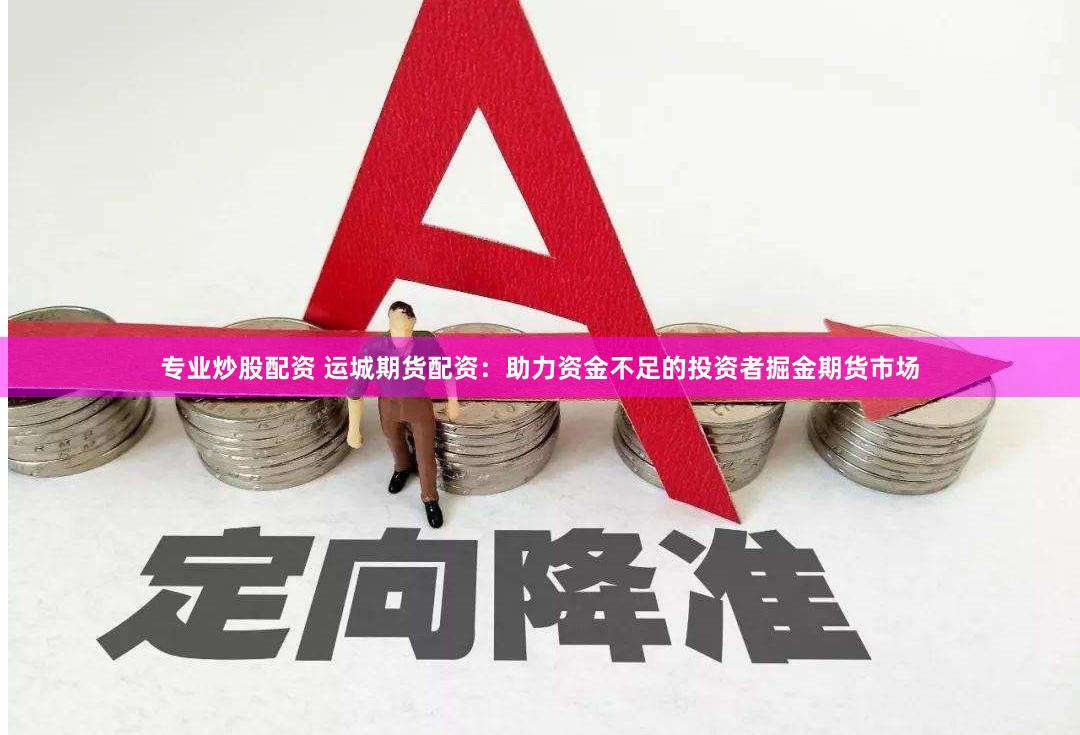 专业炒股配资 运城期货配资：助力资金不足的投资者掘金期货市场
