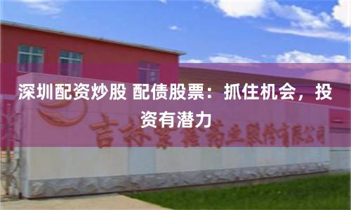 深圳配资炒股 配债股票：抓住机会，投资有潜力