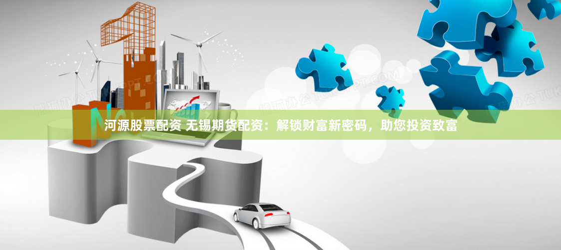 河源股票配资 无锡期货配资：解锁财富新密码，助您投资致富
