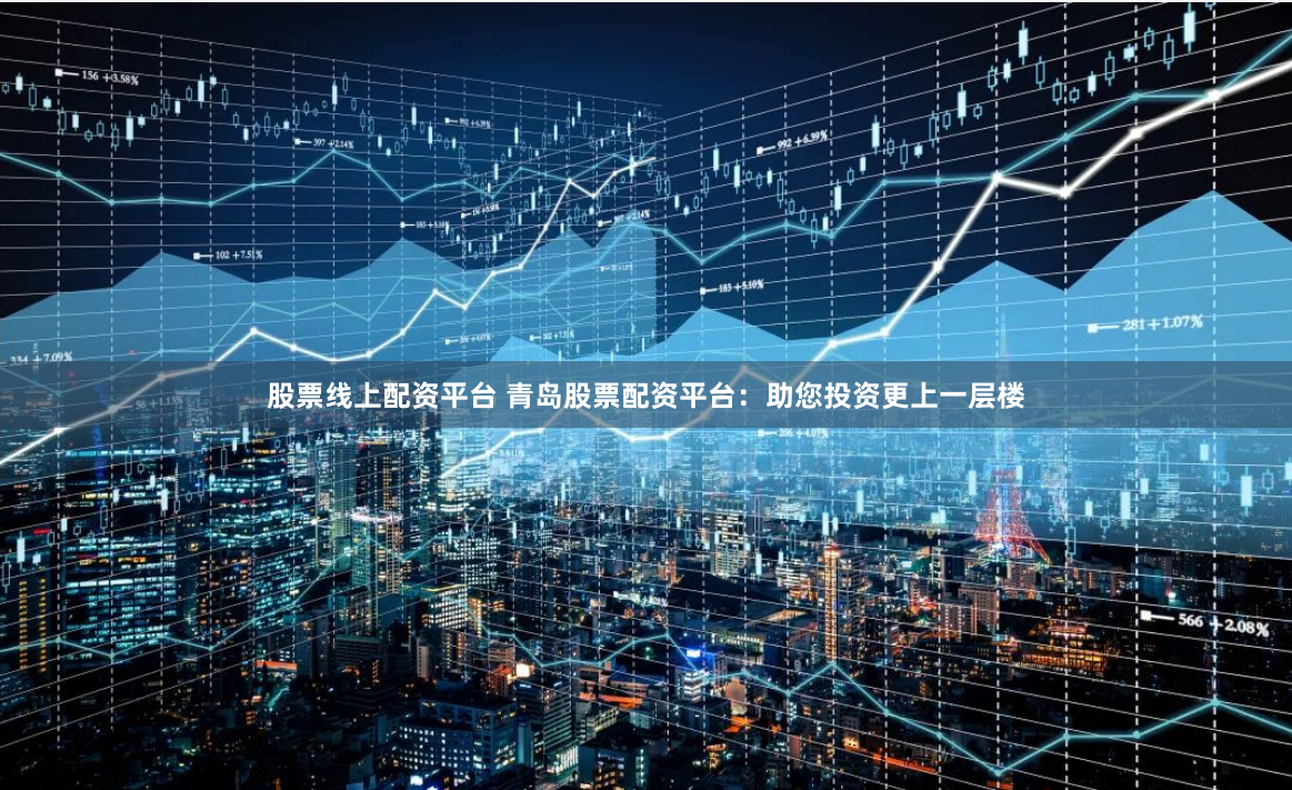 股票线上配资平台 青岛股票配资平台：助您投资更上一层楼