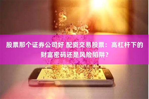 股票那个证券公司好 配资交易股票：高杠杆下的财富密码还是风险陷阱？