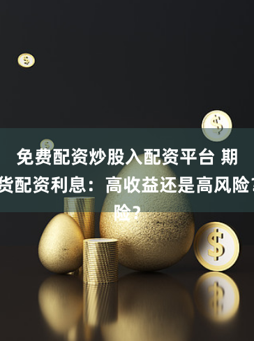 免费配资炒股入配资平台 期货配资利息：高收益还是高风险？