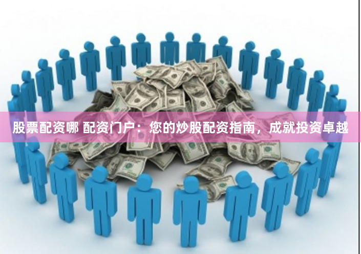 股票配资哪 配资门户：您的炒股配资指南，成就投资卓越