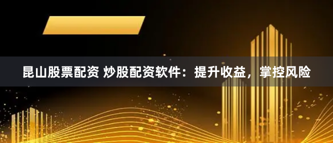 昆山股票配资 炒股配资软件：提升收益，掌控风险