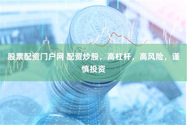 股票配资门户网 配资炒股，高杠杆，高风险，谨慎投资