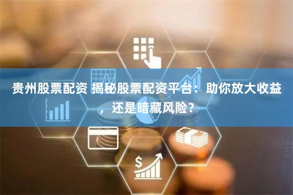 贵州股票配资 揭秘股票配资平台：助你放大收益，还是暗藏风险？