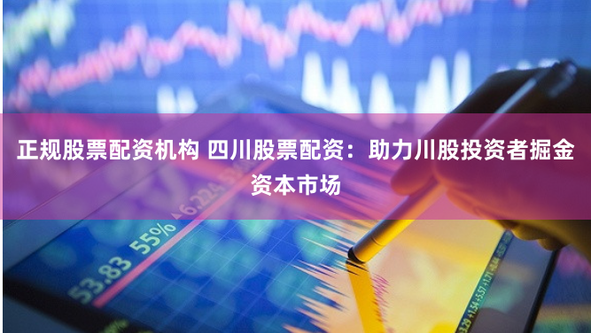 正规股票配资机构 四川股票配资：助力川股投资者掘金资本市场