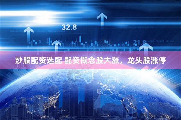 炒股配资选配 配资概念股大涨，龙头股涨停