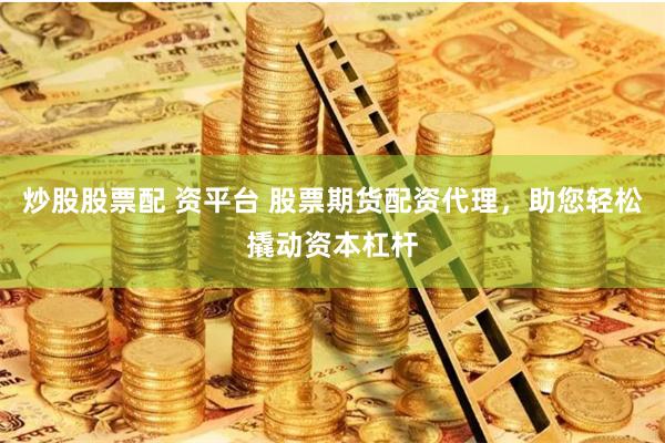 炒股股票配 资平台 股票期货配资代理，助您轻松撬动资本杠杆