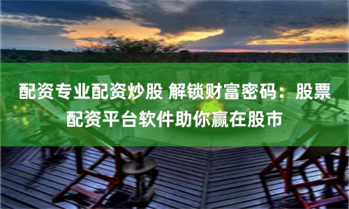 配资专业配资炒股 解锁财富密码：股票配资平台软件助你赢在股市