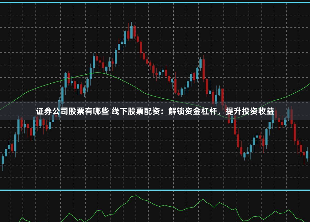 证券公司股票有哪些 线下股票配资：解锁资金杠杆，提升投资收益