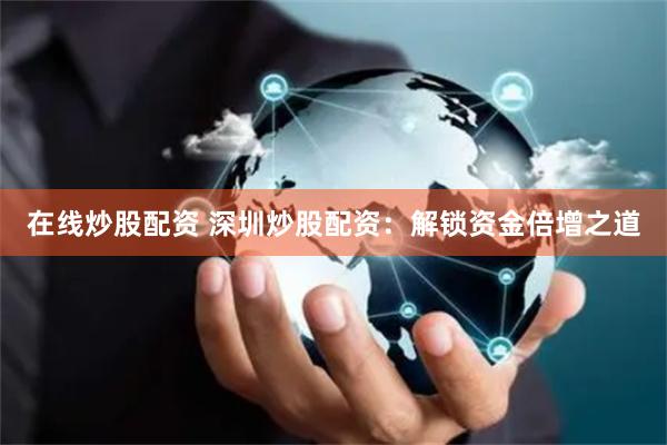 在线炒股配资 深圳炒股配资：解锁资金倍增之道
