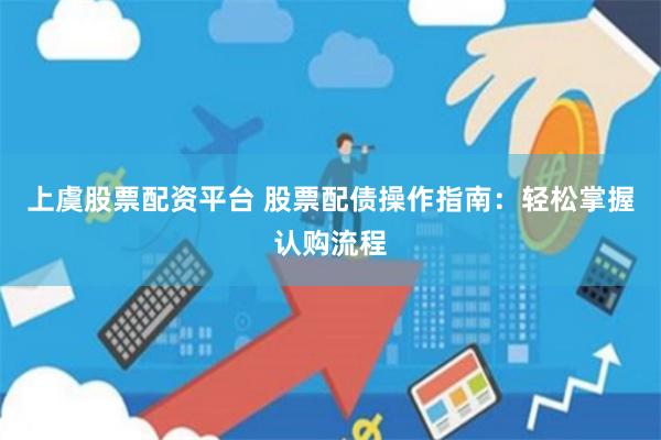 上虞股票配资平台 股票配债操作指南：轻松掌握认购流程