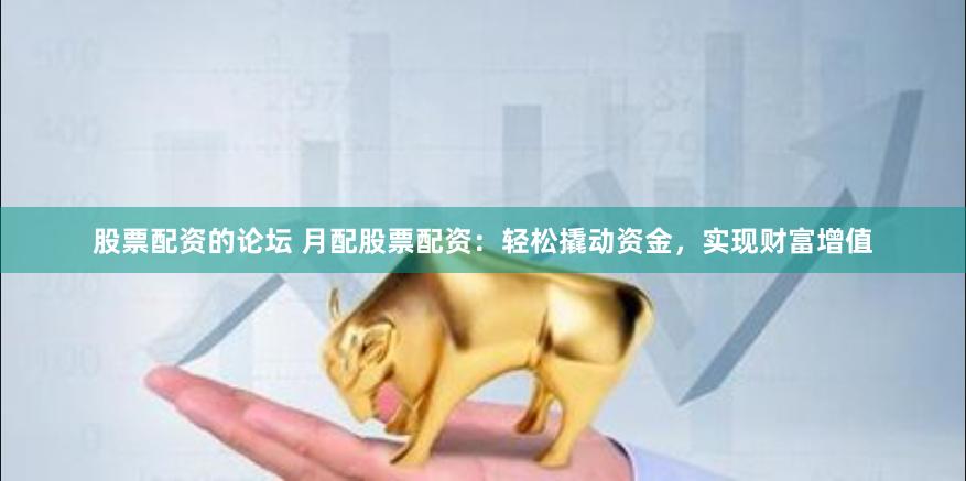股票配资的论坛 月配股票配资：轻松撬动资金，实现财富增值