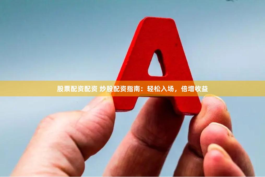 股票配资配资 炒股配资指南：轻松入场，倍增收益