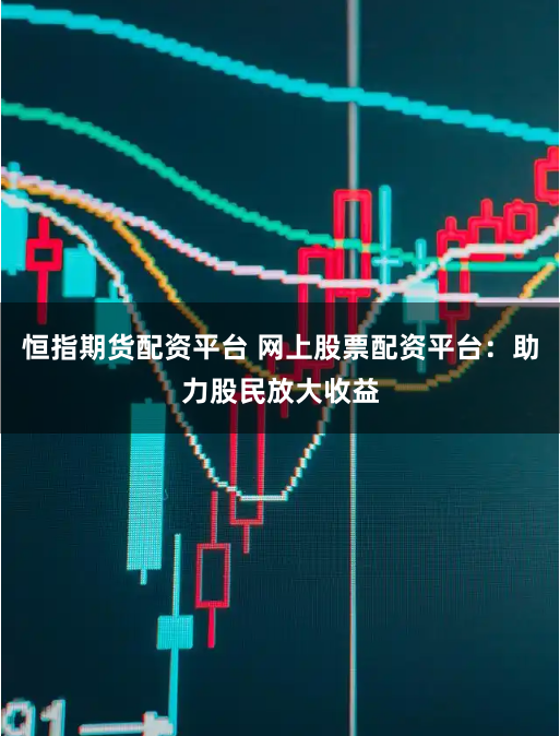 恒指期货配资平台 网上股票配资平台：助力股民放大收益