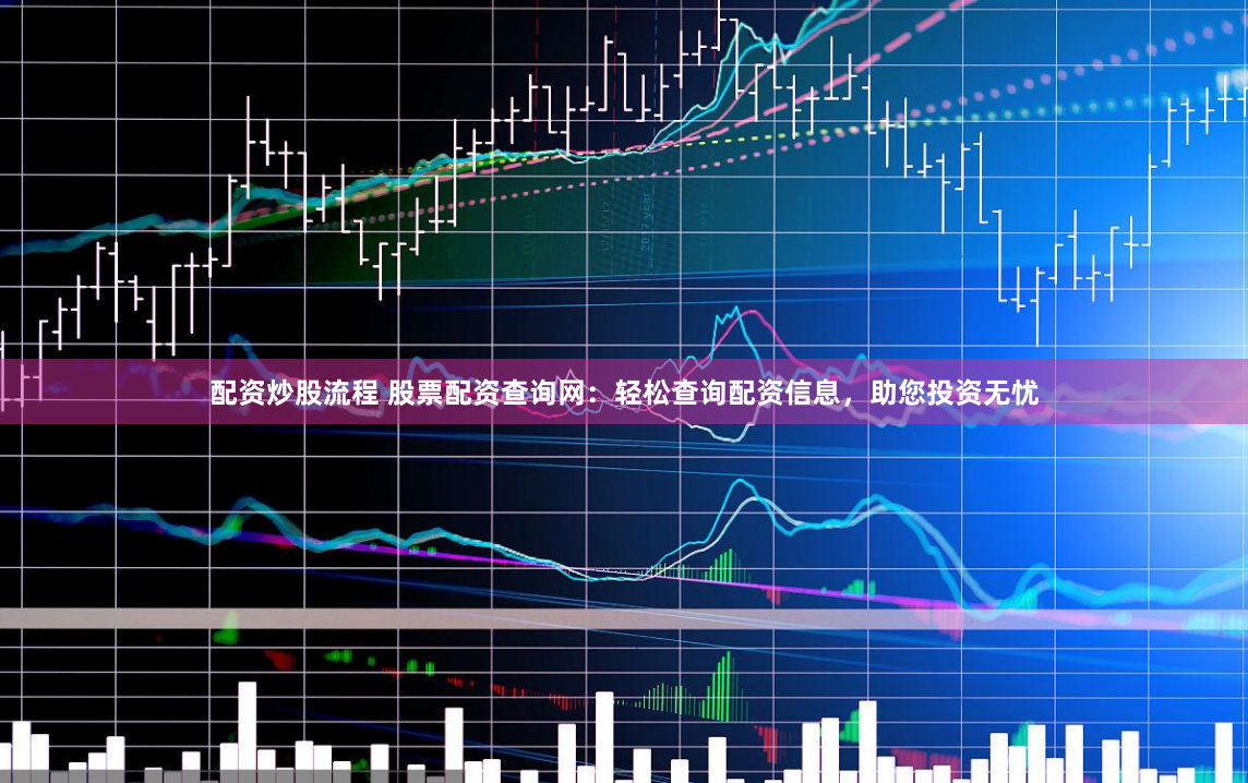 配资炒股流程 股票配资查询网：轻松查询配资信息，助您投资无忧