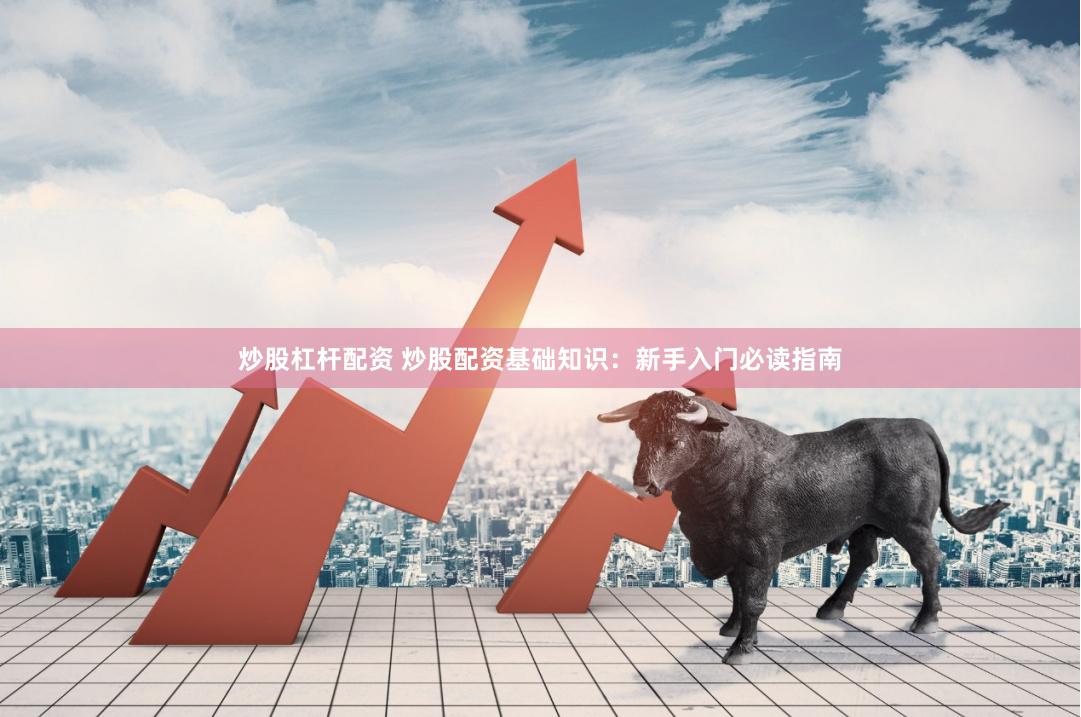 炒股杠杆配资 炒股配资基础知识：新手入门必读指南
