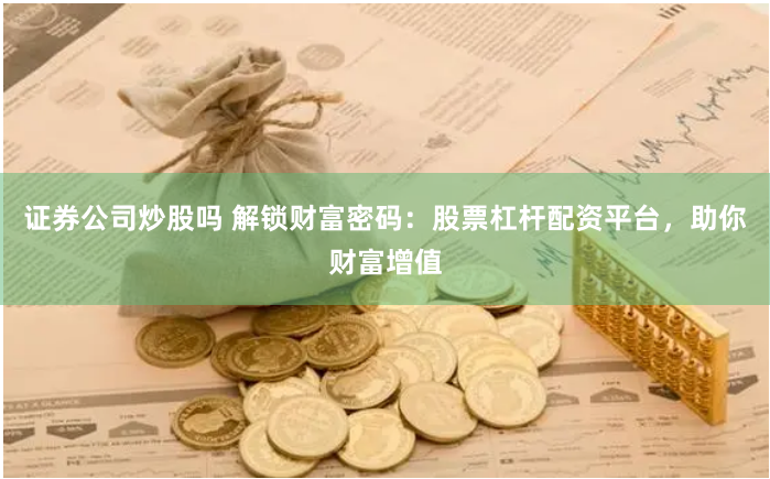 证券公司炒股吗 解锁财富密码：股票杠杆配资平台，助你财富增值