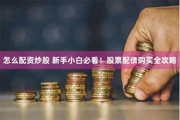 怎么配资炒股 新手小白必看！股票配债购买全攻略